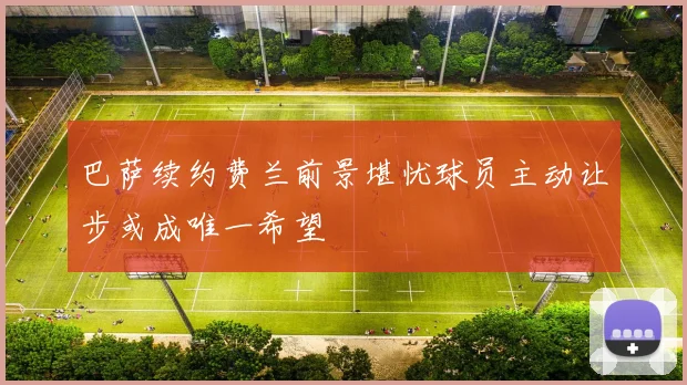 巴萨续约费兰前景堪忧球员主动让步或成唯一希望